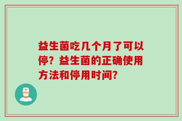 益生菌吃几个月了可以停？益生菌的正确使用方法和停用时间？