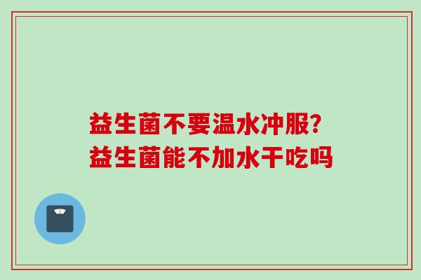益生菌不要温水冲服？益生菌能不加水干吃吗