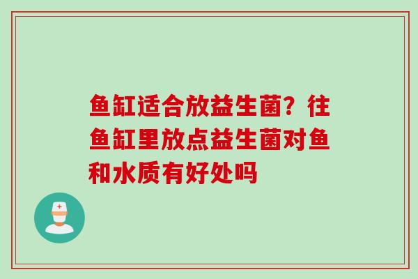 鱼缸适合放益生菌？往鱼缸里放点益生菌对鱼和水质有好处吗