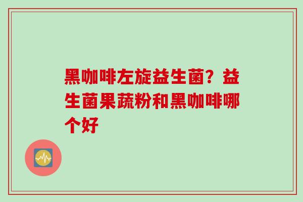 黑咖啡左旋益生菌？益生菌果蔬粉和黑咖啡哪个好
