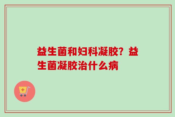 益生菌和凝胶？益生菌凝胶什么