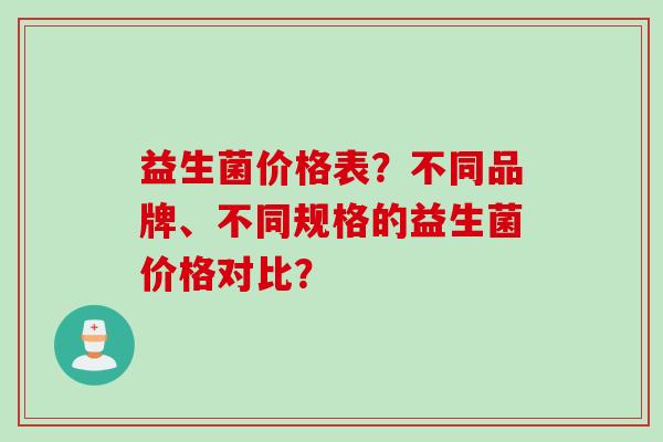 益生菌价格表？不同品牌、不同规格的益生菌价格对比？