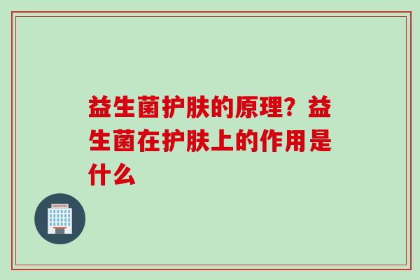 益生菌护肤的原理？益生菌在护肤上的作用是什么