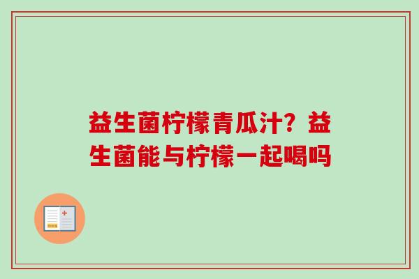 益生菌柠檬青瓜汁？益生菌能与柠檬一起喝吗