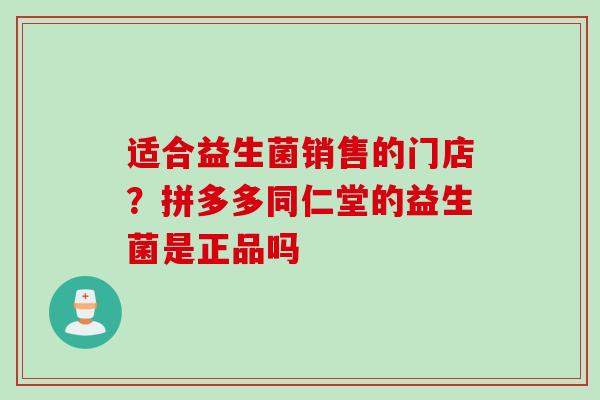 适合益生菌销售的门店？拼多多同仁堂的益生菌是正品吗