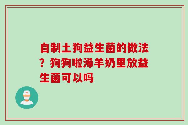 自制土狗益生菌的做法？狗狗啦浠羊奶里放益生菌可以吗