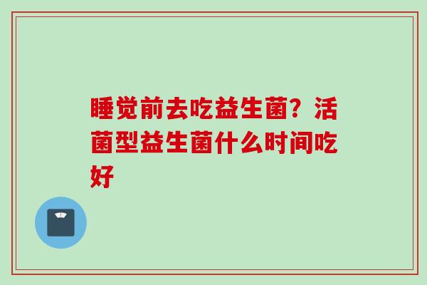 睡觉前去吃益生菌？活菌型益生菌什么时间吃好