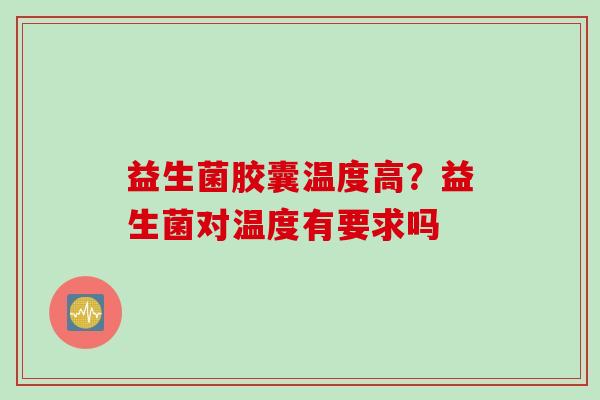 益生菌胶囊温度高？益生菌对温度有要求吗