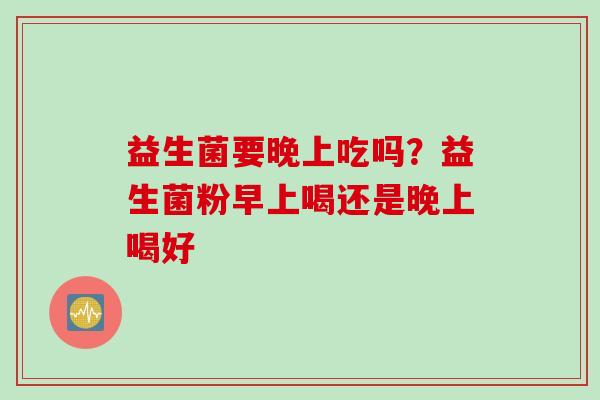 益生菌要晚上吃吗?益生菌粉早上喝还是晚上喝好 益生菌要晚上吃吗?益生菌粉早上喝还是晚上喝好