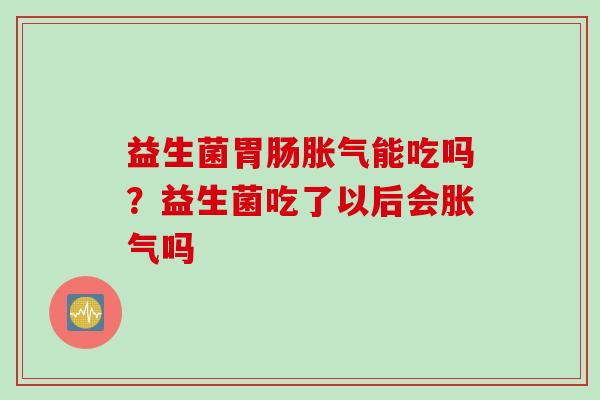 益生菌能吃吗？益生菌吃了以后会吗