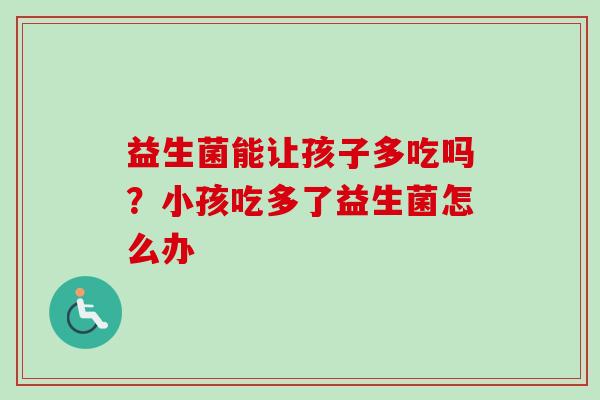 益生菌能让孩子多吃吗？小孩吃多了益生菌怎么办