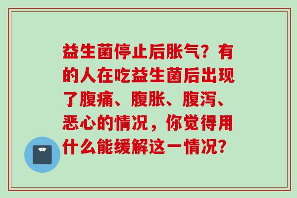 益生菌停止后?有的人在吃益生菌后出现了、、、恶心的情况,你觉得用什么能缓解这一情况? 益生菌停止后?有的人在吃益生菌后出现了、、、恶心的情况,你觉得用什么能缓解这一情况?