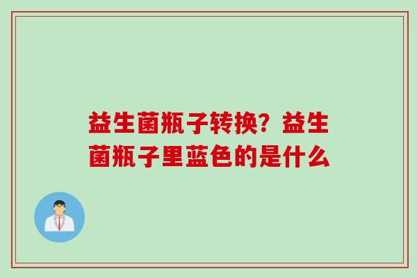 益生菌瓶子转换？益生菌瓶子里蓝色的是什么