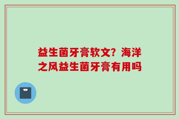益生菌牙膏软文?海洋之风益生菌牙膏有用吗 益生菌牙膏软文?海洋之风益生菌牙膏有用吗