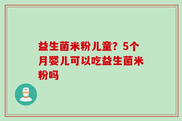 益生菌米粉儿童?5个月婴儿可以吃益生菌米粉吗 益生菌米粉儿童?5个月婴儿可以吃益生菌米粉吗