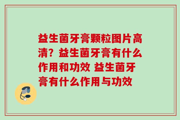 益生菌牙膏颗粒图片高清?益生菌牙膏有什么作用和功效 益生菌牙膏有什么作用与功效 益生菌牙膏颗粒图片高清?益生菌牙膏有什么作用和功效 益生菌牙膏有什么作用与功效
