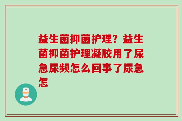 益生菌抑菌护理?益生菌抑菌护理凝胶用了尿急尿频怎么回事了尿急怎 益生菌抑菌护理?益生菌抑菌护理凝胶用了尿急尿频怎么回事了尿急怎