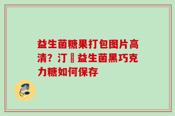 益生菌糖果打包图片高清？汀鈉益生菌黑巧克力糖如何保存