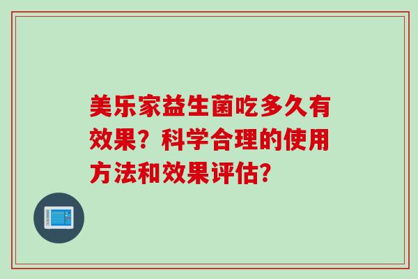 美乐家益生菌吃多久有效果?科学合理的使用方法和效果评估? 美乐家益生菌吃多久有效果?科学合理的使用方法和效果评估?