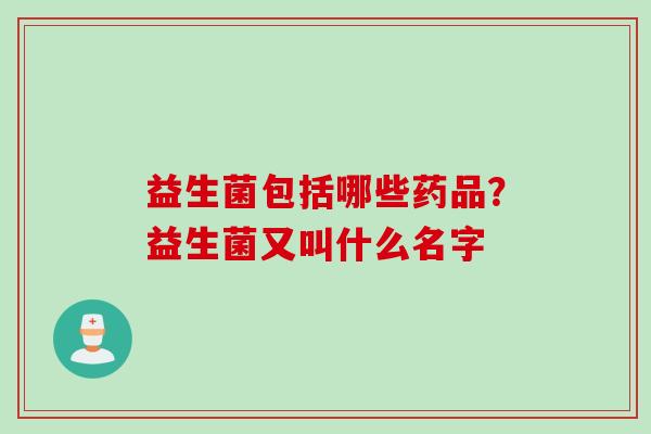 益生菌包括哪些药品?益生菌又叫什么名字 益生菌包括哪些药品?益生菌又叫什么名字