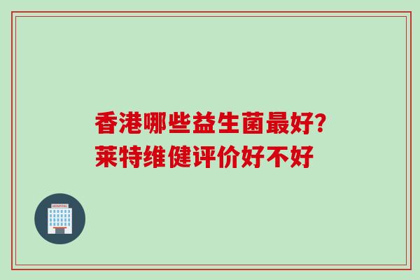 香港哪些益生菌好？莱特维健评价好不好