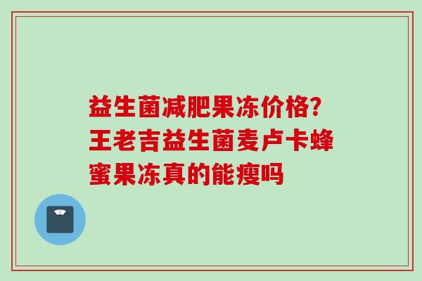 益生菌果冻价格？王老吉益生菌麦卢卡蜂蜜果冻真的能瘦吗