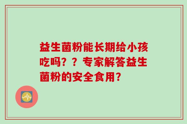 益生菌粉能长期给小孩吃吗？？专家解答益生菌粉的安全食用？