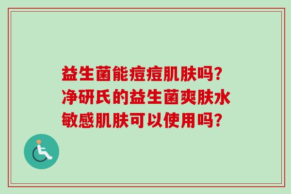 益生菌能痘痘吗？净研氏的益生菌爽肤水敏感可以使用吗？