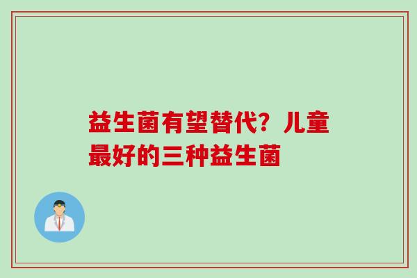 益生菌有望替代?儿童好的三种益生菌 益生菌有望替代?儿童好的三种益生菌