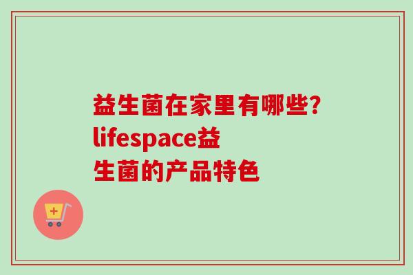 益生菌在家里有哪些？lifespace益生菌的产品特色