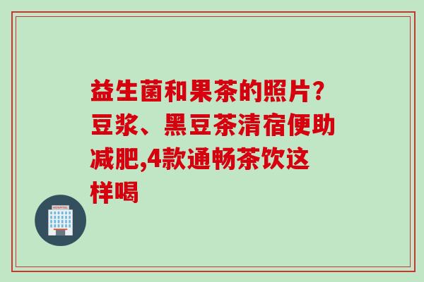 益生菌和果茶的照片？豆浆、黑豆茶清宿便助,4款通畅茶饮这样喝