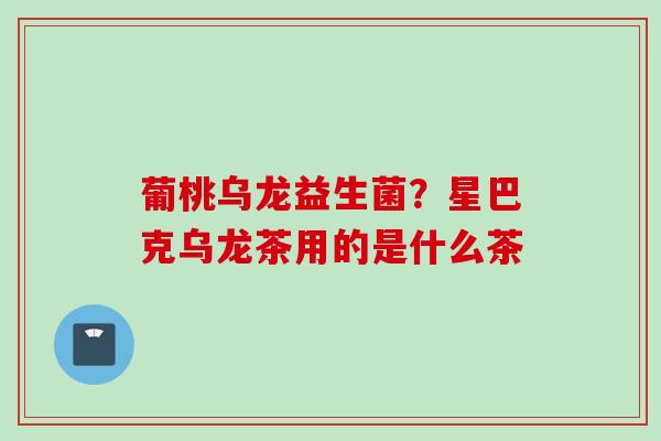 葡桃乌龙益生菌？星巴克乌龙茶用的是什么茶