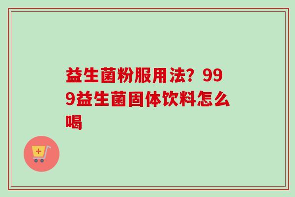 益生菌粉服用法？999益生菌固体饮料怎么喝