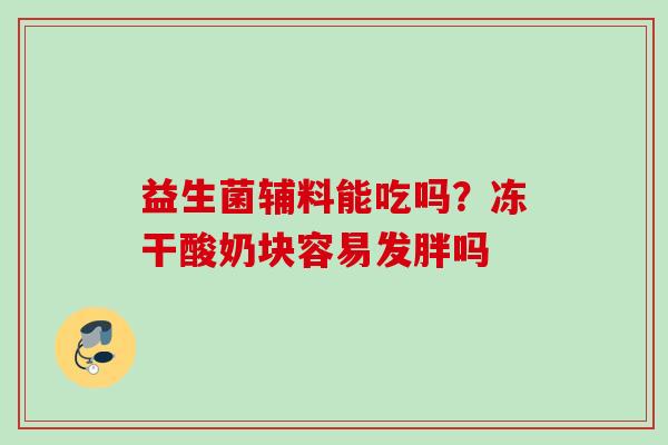 益生菌辅料能吃吗?冻干酸奶块容易发胖吗 益生菌辅料能吃吗?冻干酸奶块容易发胖吗
