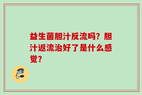 益生菌胆汁反流吗?胆汁返流好了是什么感觉? 益生菌胆汁反流吗?胆汁返流好了是什么感觉?
