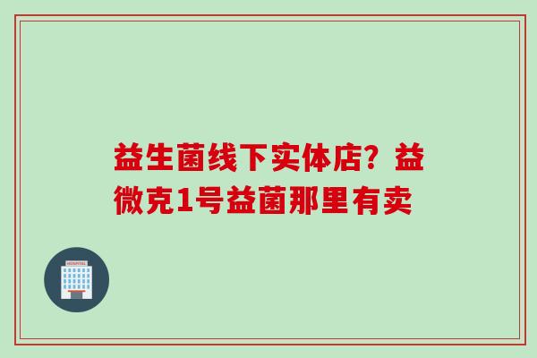 益生菌线下实体店？益微克1号益菌那里有卖