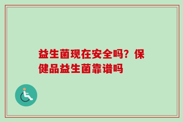 益生菌现在安全吗?保健品益生菌靠谱吗 益生菌现在安全吗?保健品益生菌靠谱吗