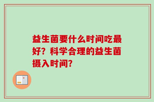 益生菌要什么时间吃好?科学合理的益生菌摄入时间? 益生菌要什么时间吃好?科学合理的益生菌摄入时间?