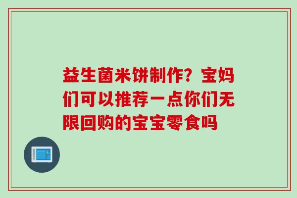 益生菌米饼制作?宝妈们可以推荐一点你们无限回购的宝宝零食吗 益生菌米饼制作?宝妈们可以推荐一点你们无限回购的宝宝零食吗