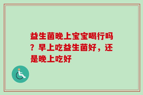 益生菌晚上宝宝喝行吗?早上吃益生菌好,还是晚上吃好 益生菌晚上宝宝喝行吗?早上吃益生菌好,还是晚上吃好