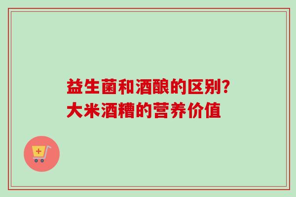 益生菌和酒酿的区别?大米酒糟的营养价值 益生菌和酒酿的区别?大米酒糟的营养价值