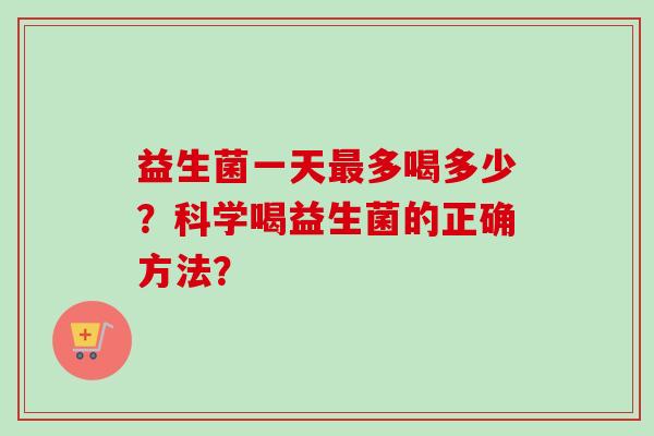 益生菌一天多喝多少？科学喝益生菌的正确方法？
