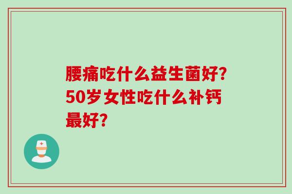 腰痛吃什么益生菌好?50岁女性吃什么补钙好? 腰痛吃什么益生菌好?50岁女性吃什么补钙好?