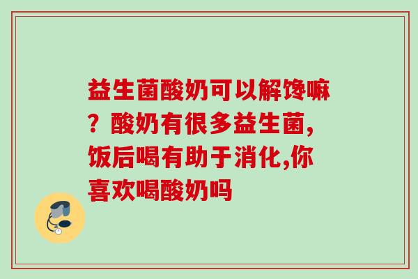 益生菌酸奶可以解馋嘛？酸奶有很多益生菌,饭后喝有助于消化,你喜欢喝酸奶吗
