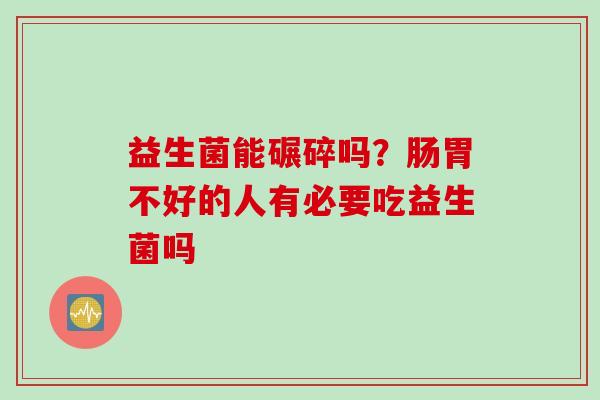 益生菌能碾碎吗?肠胃不好的人有必要吃益生菌吗 益生菌能碾碎吗?肠胃不好的人有必要吃益生菌吗