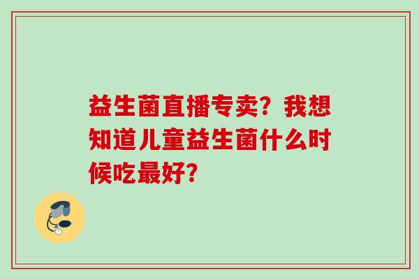 益生菌直播专卖？我想知道儿童益生菌什么时候吃好？