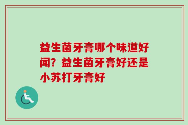 益生菌牙膏哪个味道好闻？益生菌牙膏好还是小苏打牙膏好