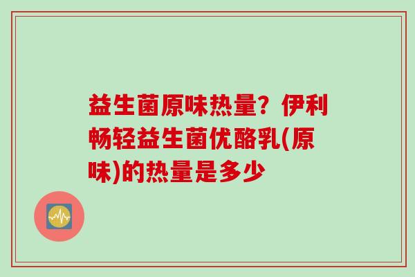益生菌原味热量？伊利畅轻益生菌优酪乳(原味)的热量是多少