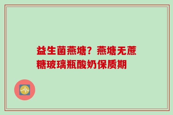 益生菌燕塘？燕塘无蔗糖玻璃瓶酸奶保质期