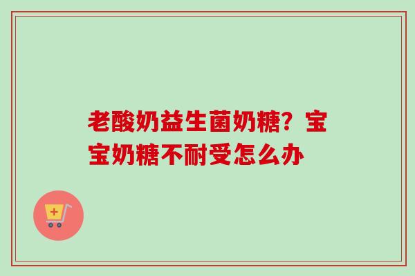 老酸奶益生菌奶糖？宝宝奶糖不耐受怎么办